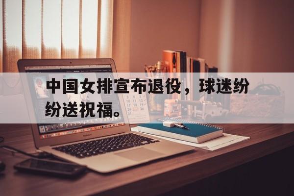 中国女排宣布退役，球迷纷纷送祝福。