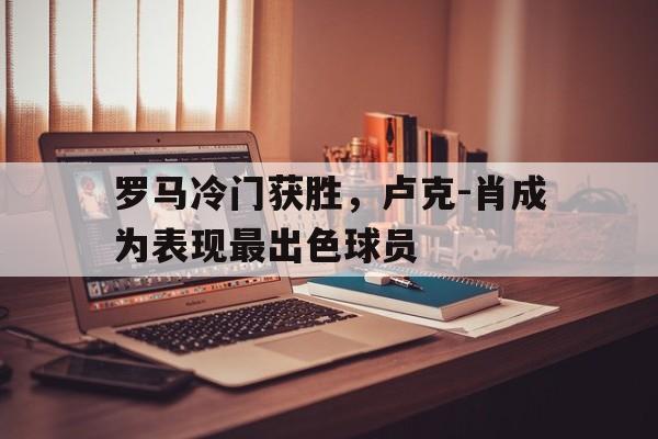 罗马冷门获胜，卢克-肖成为表现最出色球员