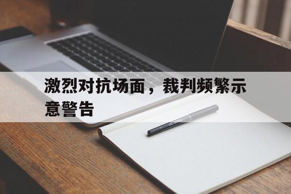 激烈对抗场面，裁判频繁示意警告