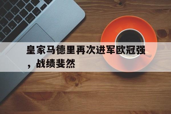 皇家马德里再次进军欧冠强，战绩斐然
