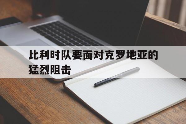 比利时队要面对克罗地亚的猛烈阻击