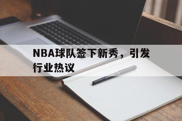NBA球队签下新秀，引发行业热议